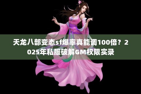 天龙八部变态sf爆率真能调100倍?2025年私服破解GM权限实录 天龙八部变态sf爆率真能调100倍?2025年私服破解GM权限实录
