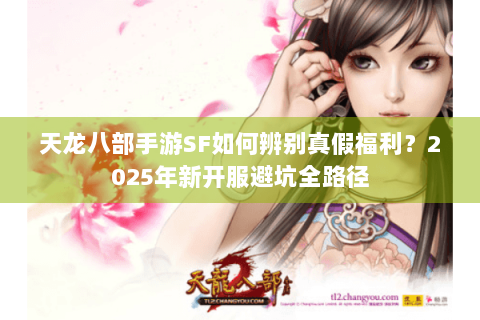 天龙八部手游SF如何辨别真假福利?2025年新开服避坑全路径 天龙八部手游SF如何辨别真假福利?2025年新开服避坑全路径