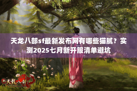 天龙八部sf最新发布网有哪些猫腻？实测2025七月新开服清单避坑