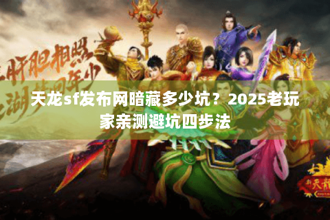 天龙sf发布网暗藏多少坑?2025老玩家亲测避坑四步法 天龙sf发布网暗藏多少坑?2025老玩家亲测避坑四步法