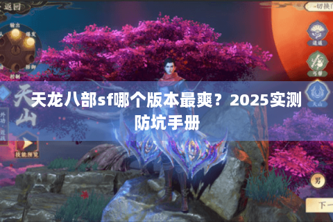 天龙八部sf哪个版本最爽?2025实测防坑手册 天龙八部sf哪个版本最爽?2025实测防坑手册
