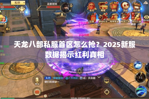 天龙八部私服首区怎么抢？2025新服数据揭示红利真相