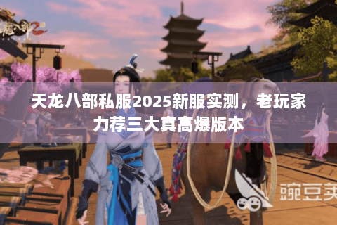 天龙八部私服2025新服实测,老玩家力荐三大真高爆版本 天龙八部私服2025新服实测,老玩家力荐三大真高爆版本