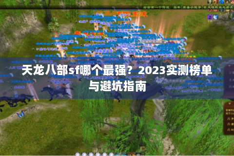 天龙八部sf哪个最强?2023实测榜单与避坑指南 天龙八部sf哪个最强?2023实测榜单与避坑指南