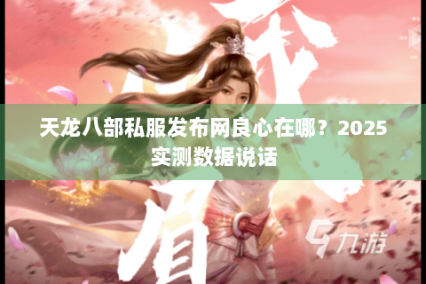天龙八部私服发布网良心在哪?2025实测数据说话 天龙八部私服发布网良心在哪?2025实测数据说话
