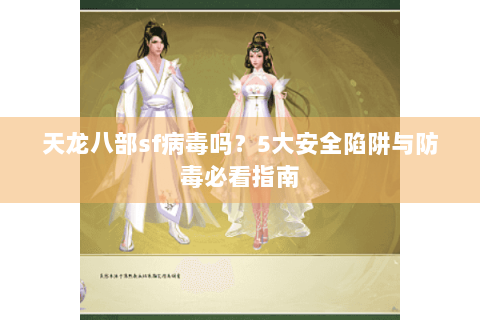 天龙八部sf病毒吗？5大安全陷阱与防毒必看指南
