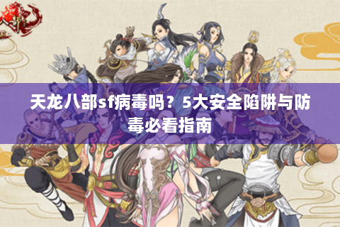 天龙八部sf病毒吗？5大安全陷阱与防毒必看指南