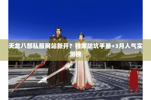 天龙八部私服网站新开?独家防坑手册+3月人气实测榜 天龙八部私服网站新开?独家防坑手册+3月人气实测榜