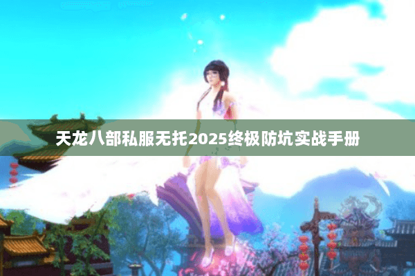 天龙八部私服无托2025终极防坑实战手册 天龙八部私服无托2025终极防坑实战手册