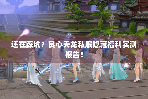 还在踩坑？良心天龙私服隐藏福利实测报告！