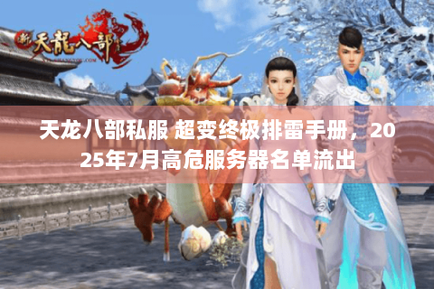 天龙八部私服 超变终极排雷手册,2025年7月高危服务器名单流出 天龙八部私服 超变终极排雷手册,2025年7月高危服务器名单流出