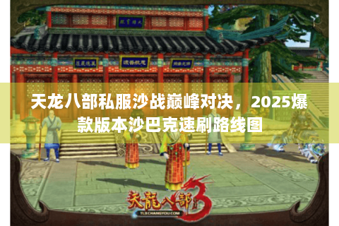 天龙八部私服沙战巅峰对决,2025爆款版本沙巴克速刷路线图 天龙八部私服沙战巅峰对决,2025爆款版本沙巴克速刷路线图