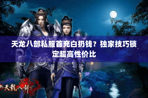 天龙八部私服首充白扔钱?独家技巧锁定超高性价比 天龙八部私服首充白扔钱?独家技巧锁定超高性价比