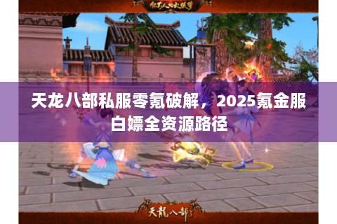天龙八部私服零氪破解，2025氪金服白嫖全资源路径
