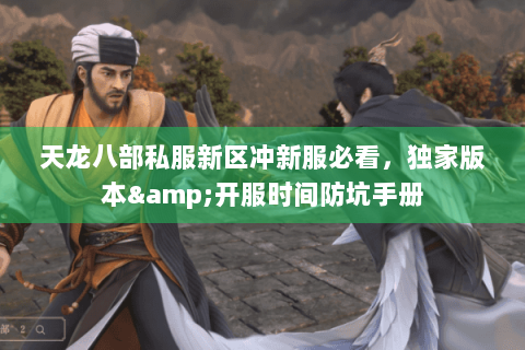 天龙八部私服新区冲新服必看,独家版本&开服时间防坑手册 天龙八部私服新区冲新服必看,独家版本&开服时间防坑手册