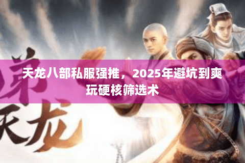 天龙八部私服强推，2025年避坑到爽玩硬核筛选术