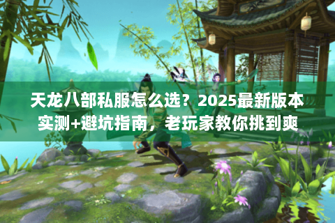 天龙八部私服怎么选?2025最新版本实测+避坑指南,老玩家教你挑到爽 天龙八部私服怎么选?2025最新版本实测+避坑指南,老玩家教你挑到爽