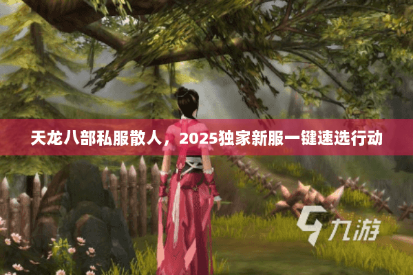 天龙八部私服散人,2025独家新服一键速选行动 天龙八部私服散人,2025独家新服一键速选行动