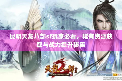 昆明天龙八部sf玩家必看,稀有资源获取与战力提升秘籍 昆明天龙八部sf玩家必看,稀有资源获取与战力提升秘籍