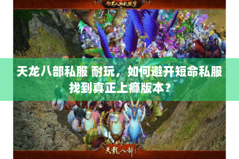 天龙八部私服 耐玩,如何避开短命私服找到真正上瘾版本? 天龙八部私服 耐玩,如何避开短命私服找到真正上瘾版本?