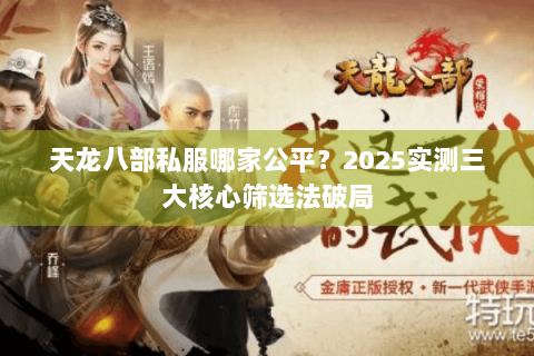 天龙八部私服哪家公平?2025实测三大核心筛选法破局 天龙八部私服哪家公平?2025实测三大核心筛选法破局