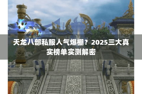 天龙八部私服人气爆棚？2025三大真实榜单实测解密