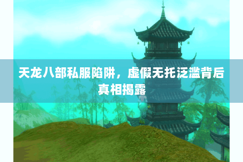 天龙八部私服陷阱,虚假无托泛滥背后真相揭露 天龙八部私服陷阱,虚假无托泛滥背后真相揭露