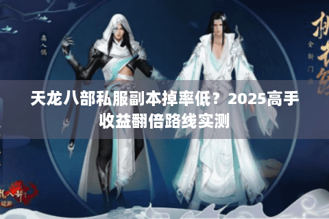天龙八部私服副本掉率低?2025高手收益翻倍路线实测 天龙八部私服副本掉率低?2025高手收益翻倍路线实测