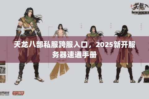 天龙八部私服跨服入口,2025新开服务器速通手册 天龙八部私服跨服入口,2025新开服务器速通手册