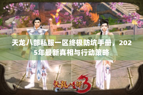 天龙八部私服一区终极防坑手册,2025年最新真相与行动策略 天龙八部私服一区终极防坑手册,2025年最新真相与行动策略