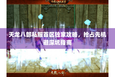 天龙八部私服首区独家攻略，抢占先机避深坑指南