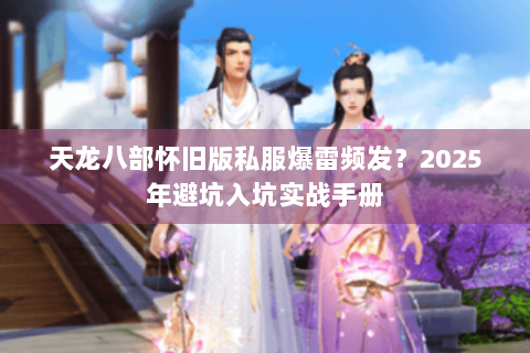 天龙八部怀旧版私服爆雷频发?2025年避坑入坑实战手册 天龙八部怀旧版私服爆雷频发?2025年避坑入坑实战手册