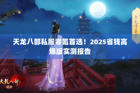 天龙八部私服零氪首选!2025省钱高爆版实测报告 天龙八部私服零氪首选!2025省钱高爆版实测报告