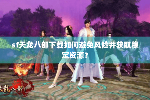 sf天龙八部下载如何避免风险并获取稳定资源? sf天龙八部下载如何避免风险并获取稳定资源?