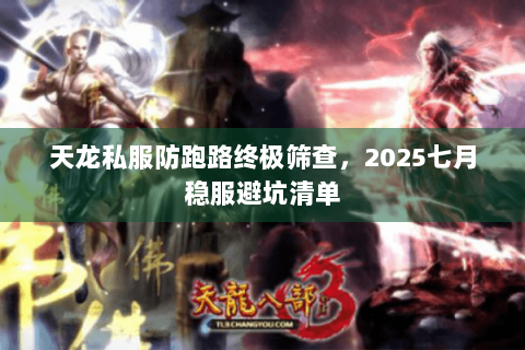 天龙私服防跑路终极筛查,2025七月稳服避坑清单 天龙私服防跑路终极筛查,2025七月稳服避坑清单