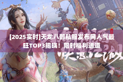 [2025实时]天龙八部私服发布网人气最旺TOP3揭晓！限时福利通道