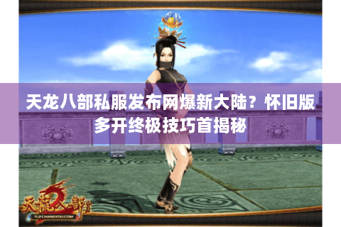 天龙八部私服发布网爆新大陆?怀旧版多开终极技巧首揭秘 天龙八部私服发布网爆新大陆?怀旧版多开终极技巧首揭秘