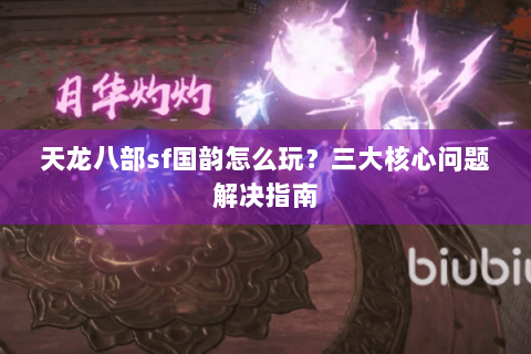 天龙八部sf国韵怎么玩?三大核心问题解决指南 天龙八部sf国韵怎么玩?三大核心问题解决指南