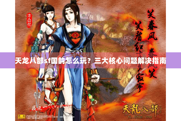 天龙八部sf国韵怎么玩?三大核心问题解决指南 天龙八部sf国韵怎么玩?三大核心问题解决指南