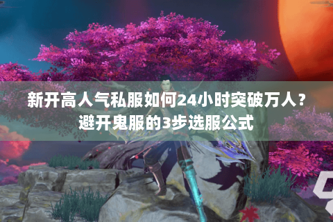 新开高人气私服如何24小时突破万人？避开鬼服的3步选服公式