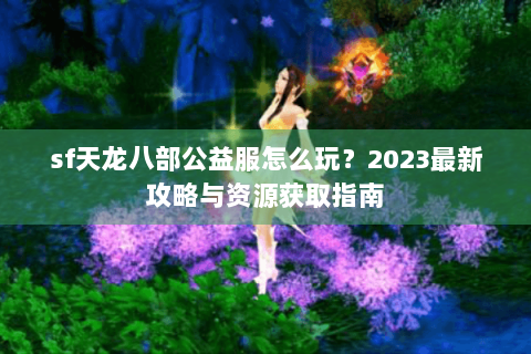 sf天龙八部公益服怎么玩？2023最新攻略与资源获取指南