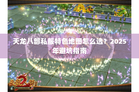 天龙八部私服特色地图怎么选?2025年避坑指南 天龙八部私服特色地图怎么选?2025年避坑指南