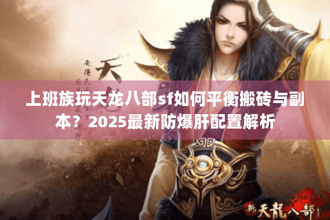 上班族玩天龙八部sf如何平衡搬砖与副本？2025最新防爆肝配置解析