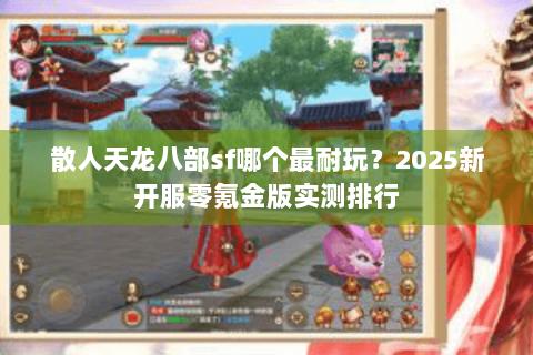 散人天龙八部sf哪个最耐玩?2025新开服零氪金版实测排行 散人天龙八部sf哪个最耐玩?2025新开服零氪金版实测排行