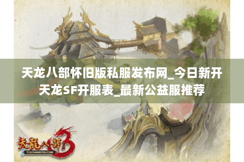 天龙八部怀旧版私服发布网_今日新开天龙SF开服表_最新公益服推荐