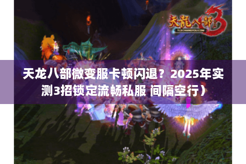 天龙八部微变服卡顿闪退？2025年实测3招锁定流畅私服 间隔空行）