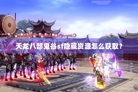 天龙八部鬼谷sf隐藏资源怎么获取? 天龙八部鬼谷sf隐藏资源怎么获取?