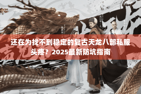 还在为找不到稳定的复古天龙八部私服头疼?2025最新防坑指南 还在为找不到稳定的复古天龙八部私服头疼?2025最新防坑指南