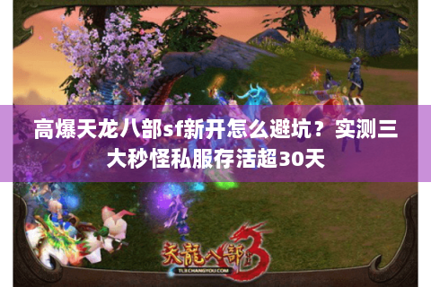 高爆天龙八部sf新开怎么避坑？实测三大秒怪私服存活超30天