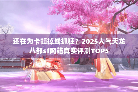 还在为卡顿掉线抓狂？2025人气天龙八部sf网站真实评测TOP5